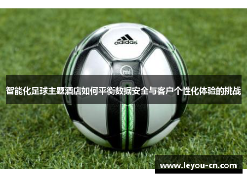 智能化足球主题酒店如何平衡数据安全与客户个性化体验的挑战